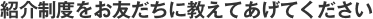 紹介制度をお友だちに教えてあげてください