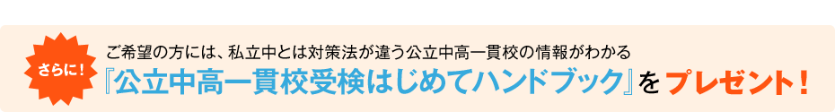 さらに!ご希望の方には、私立中とは対策法が違う公立中高一貫校の情報がわかる『公立中高一貫校受検はじめてハンドブック』をプレゼント!