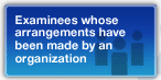 Examinees whose arrangements have been made by an organization