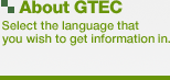 About GTEC:Select the language that you wish to get information in.