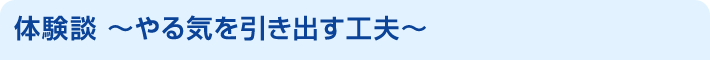 体験談 〜やる気を引き出す工夫〜
