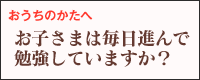 おうちのかたへ お子さまは毎日進んで勉強していますか?