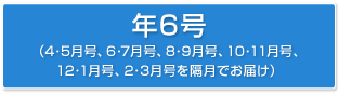 年6号(4・5月号、6・7月号、8・9月号、10・11月号、12・1月号、2・3月号を隔月でお届け)