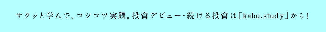 サクッと学んで、コツコツ実践。投資デビュー・続ける投資は「kabu.study」から！