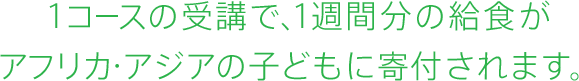 1コースの受講で、1週間分の給食がアフリカ・アジアの子どもに寄付されます。