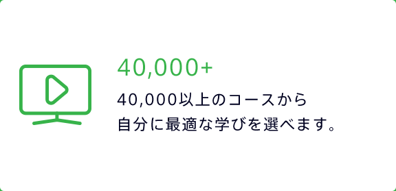 40,000+ 40,000以上のコースから自分に最適な学びを選べます。