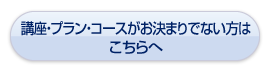 講座・コースがお決まりでない方は こちらへ