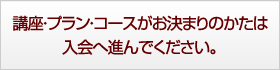 講座・コースがお決まりの方は 入会へ進んでください。