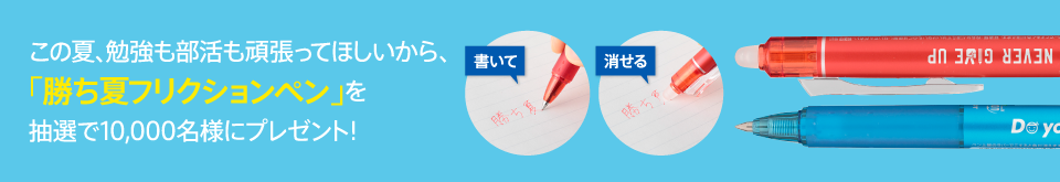 この夏、勉強も部活も頑張ってほしいから、「勝ち夏フリクションペン」を抽選で10,000名様にプレゼント！