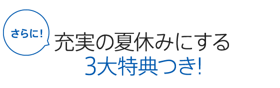 さらに！充実の夏休みにする3大特典つき！