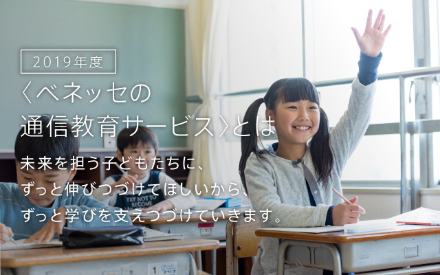 「ベネッセの通信教育サービス」とは 未来を担う子どもたちに、ずっと伸びつづけてほしいから、ずっと学びを支えつづけていきます。