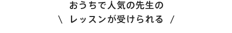 おうちで人気の先生のレッスンが受けられる
