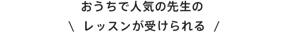 おうちで人気の先生のレッスンが受けられる