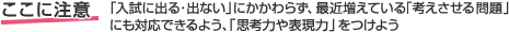 ここに注意 「入試に出る・出ない」にかかわらず、最近増えている「考えさせる問題」にも対応できるよう、「思考力や表現力」をつけよう