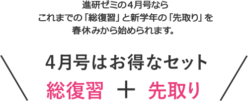 進研ゼミの４月号ならこれまでの「総復習」と新学年の「先取り」を3月から始められます。4月号はお得なセット 総復習+先取り
