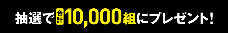 抽選で合計10,000組にプレゼント!