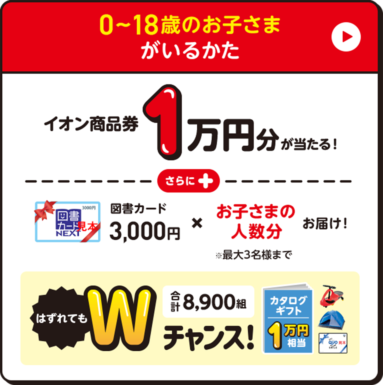 0〜18歳のお子さまがいるかた イオン商品券1万円分が当たる！図書カード3,000円✖️お子さまの人数分お届け！※最大3名様まで　はずれてもWチャンス | 合計8,900組