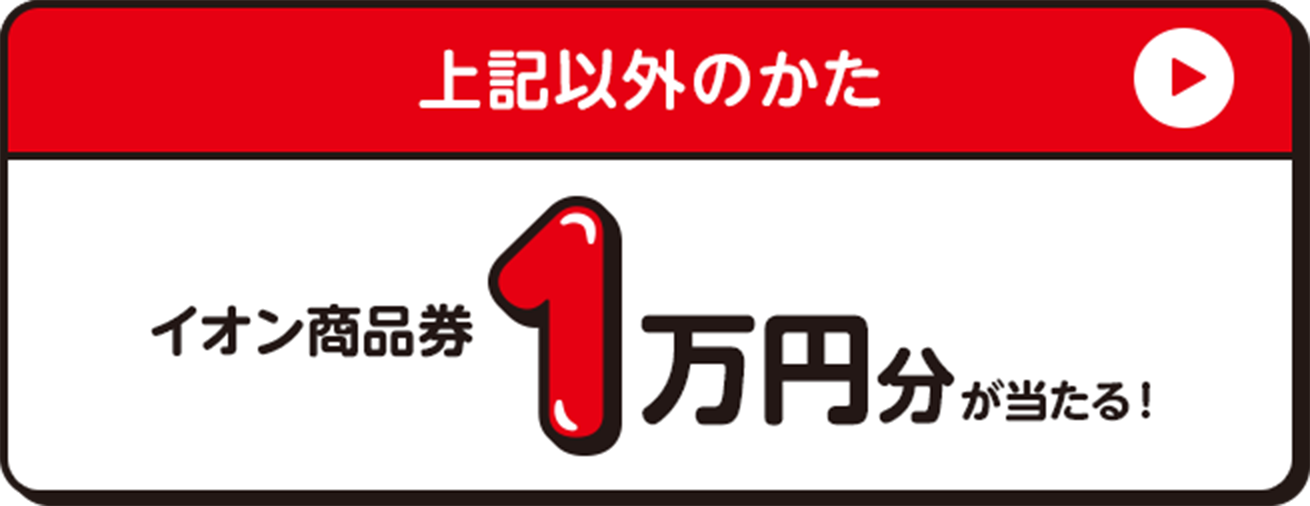上記以外のかた イオン商品券1万円分が当たる！
