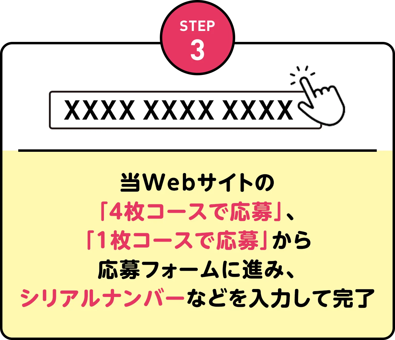 STEP3 | 当Webサイトの「4枚コースで応募」、「1枚コースで応募」から応募フォームに進み、シリアルナンバーなどを入力して完了
