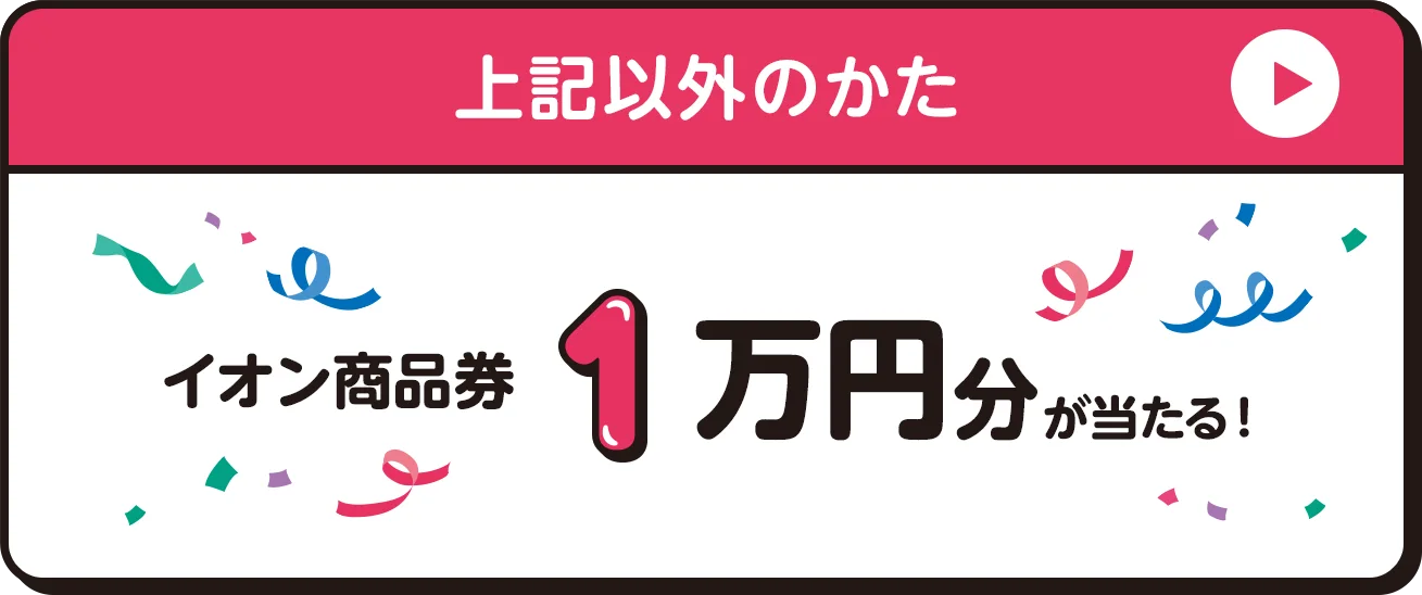 上記以外のかた イオン商品券1万円分が当たる！