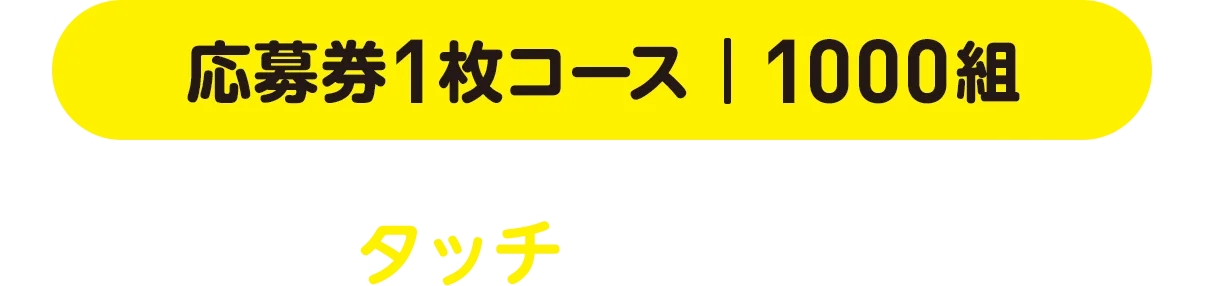 応募券1枚コース | 1000組 どちらかをタッチしてお進みください