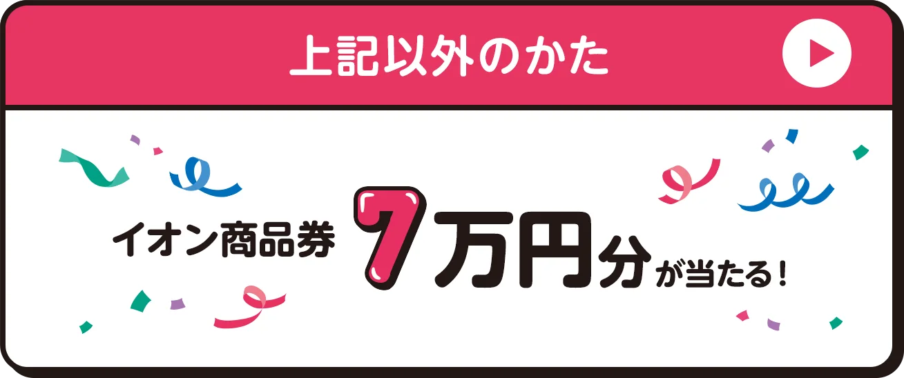上記以外のかた イオン商品券7万円分が当たる！
