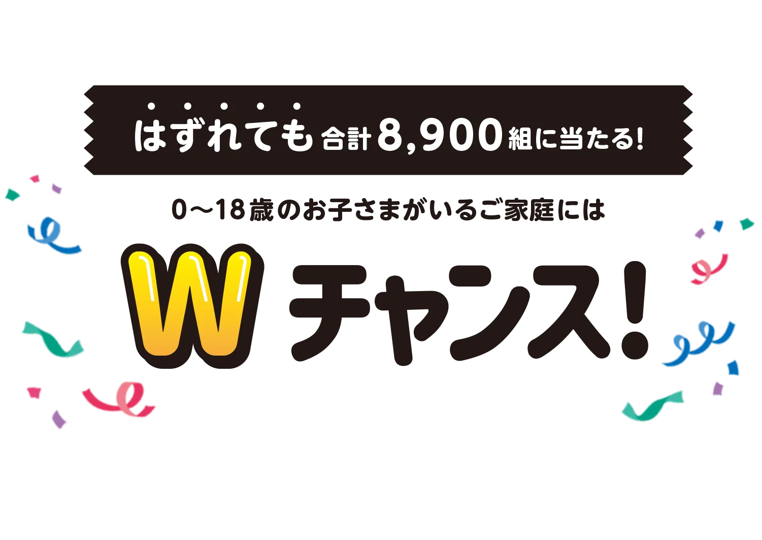 はずれても合計8,900組に当たる！　0~18歳のお子さまがいるご家庭にはWチャンス！