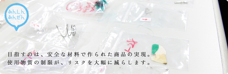 目指すのは、安全な材料で作られた商品の実現。使用物質の制限が、リスクを大幅に減らします。