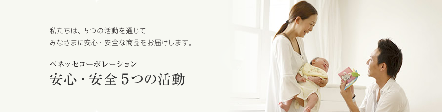 私たちは、5つの活動を通じてみなさまに安心・安全な商品をお届けします。ベネッセコーポレーション 安心・安全5つの活動