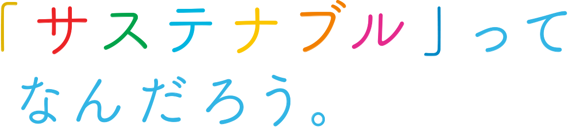 「サステナブル」って なんだろう。