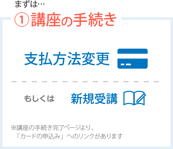 まずは…①講座のお手続き｜新規受講｜もしくは｜支払方法変更