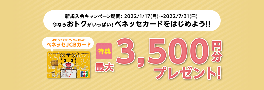 新規入会キャンペーン期間：2022年1月17日(月)～2022年7月31日(日) 今ならおトクがいっぱい！ベネッセカードをはじめよう！！