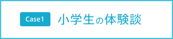 Case1 小学生の体験談