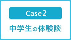 Case2 中学生の体験談