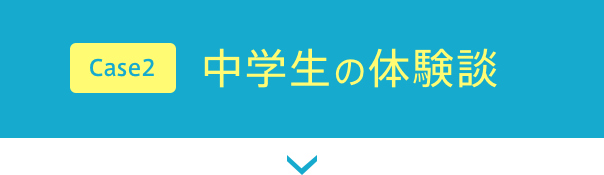 Case2 中学生の体験談