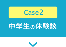 Case2 中学生の体験談