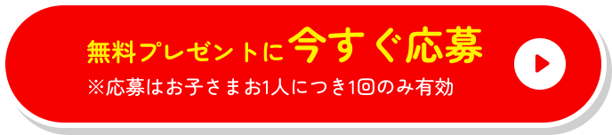無料プレゼントに今すぐ応募 ※応募はお子さまお1人につき1回のみ有効