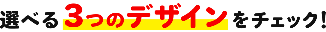 選べる３つのデザインをチェック！