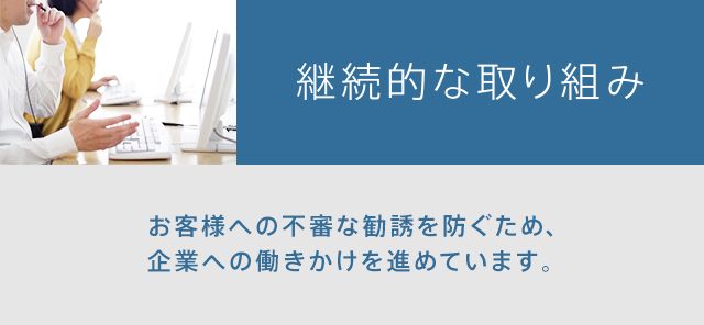 継続的な取り組み お客様への不審な勧誘を防ぐため、企業への働きかけを進めています。