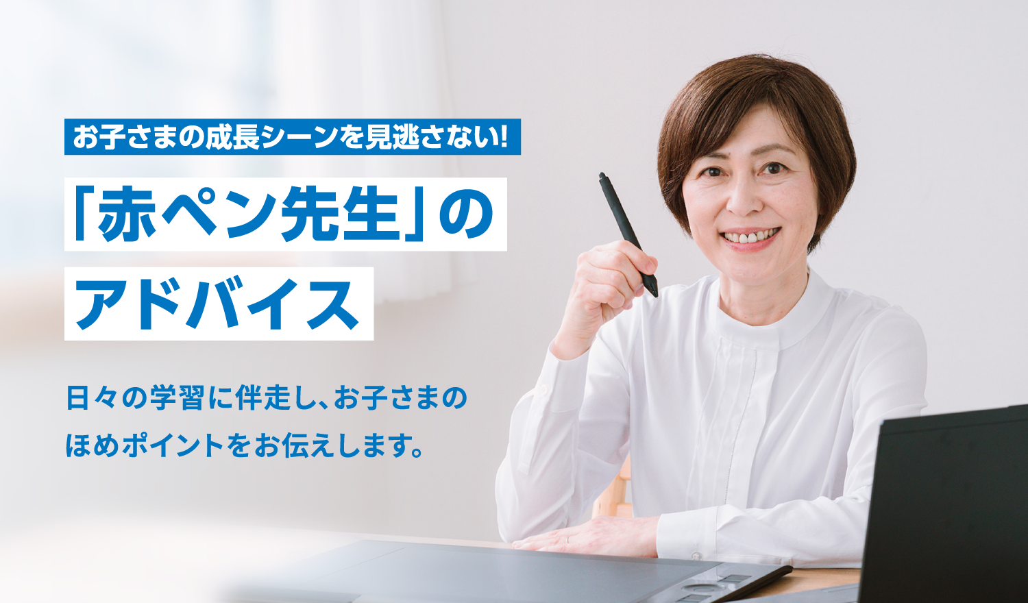 お子さまの成長シーンを見逃さない！ 「赤ペン先生」のアドバイス 日々の学習に伴走し、お子さまのほめポイントをお伝えします。