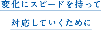 変化にスピードを持って対応していくために