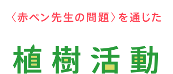 <赤ペン先生の問題>を通じた植樹活動