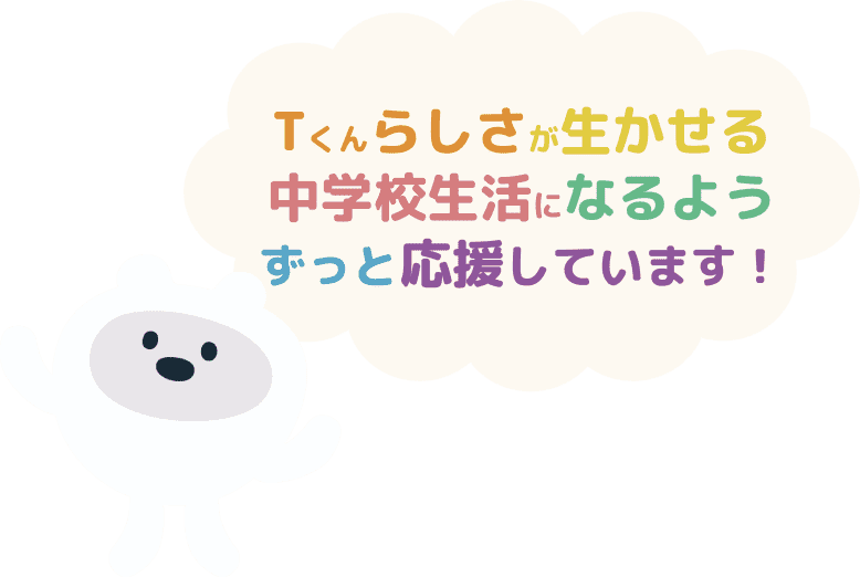 Tくんらしさが生かせる中学校生活になるよう ずっと応援しています!