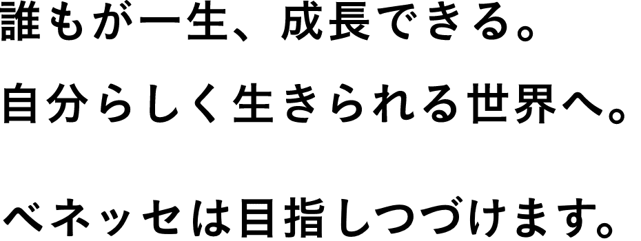 誰もが一生、成長できる。自分らしく生きられる世界へ。ベネッセは目指し続けます。