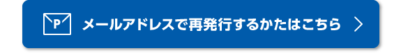 メールアドレスで再発行するかたはこちら