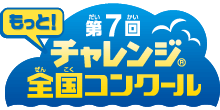 第7回　もっと！チャレンジ全国コンクール