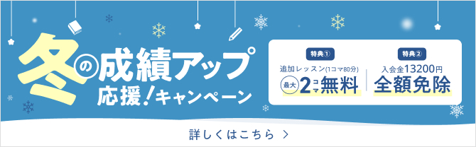 冬の成績アップ応援！キャンペーン 特典①：追加レッスン（1コマ80分）最大2コマ無料 特典②：入会金13,200円全額免除 詳しくはこちら