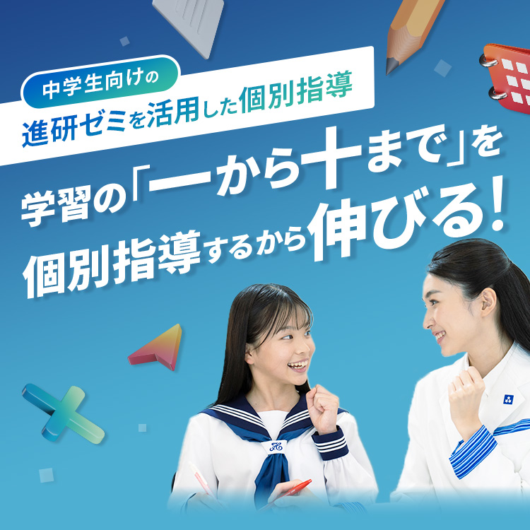 中学生向けの進研ゼミを活用した個別指導 学習の「一から十まで」を個別指導するから伸びる！