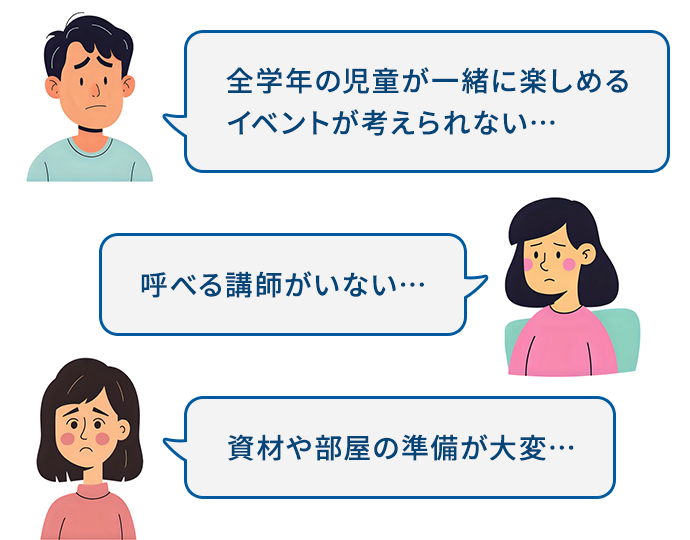全学年の児童が一緒に楽しめるイベントが考えられない... 呼べる講師がいない... 資材や部屋の準備が大変...