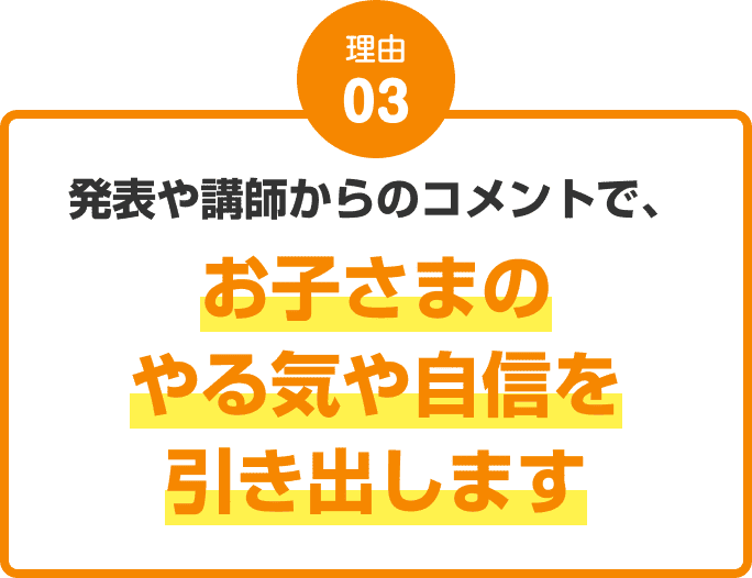 理由03：発表や講師からのコメントで、お子さまのやる気や自信を引き出します